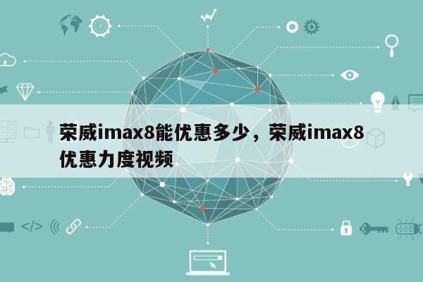 荣威imax8能优惠多少，荣威imax8优惠力度视频-第1张图片