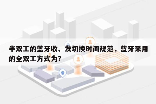 半双工的蓝牙收、发切换时间规范，蓝牙采用的全双工方式为？-第1张图片