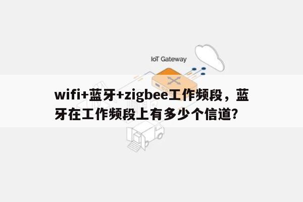 wifi+蓝牙+zigbee工作频段，蓝牙在工作频段上有多少个信道？-第1张图片