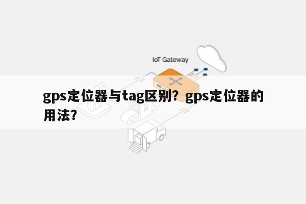 gps定位器与tag区别？gps定位器的用法？-第1张图片