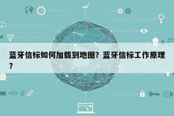 蓝牙信标如何加载到地图？蓝牙信标工作原理？-第1张图片