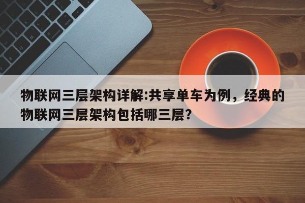 物联网三层架构详解:共享单车为例，经典的物联网三层架构包括哪三层？-第1张图片