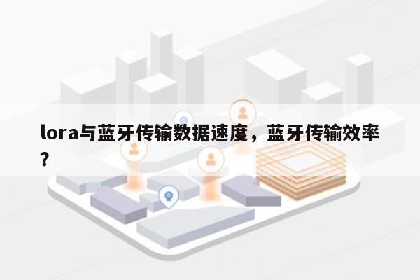 lora与蓝牙传输数据速度，蓝牙传输效率？-第1张图片