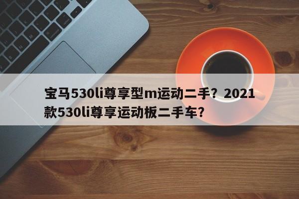 宝马530li尊享型m运动二手？2021款530li尊享运动板二手车？-第1张图片