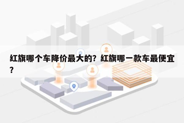 红旗哪个车降价最大的？红旗哪一款车最便宜？-第1张图片