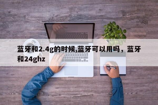 蓝牙和2.4g的时候,蓝牙可以用吗，蓝牙和24ghz-第1张图片