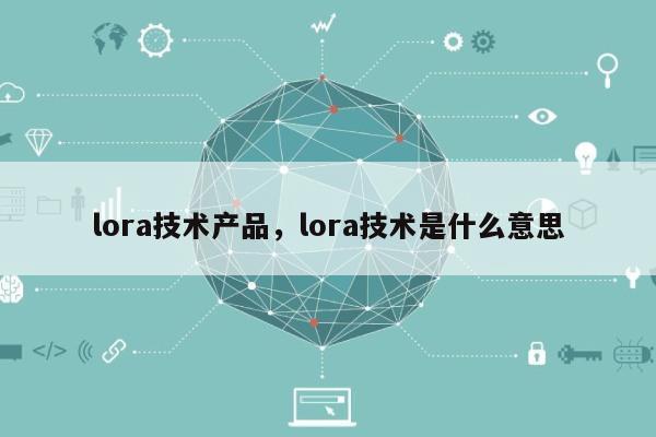 lora技术产品，lora技术是什么意思-第1张图片