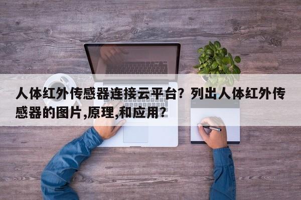 人体红外传感器连接云平台？列出人体红外传感器的图片,原理,和应用？-第1张图片