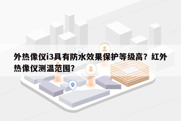 外热像仪i3具有防水效果保护等级高？红外热像仪测温范围？-第1张图片