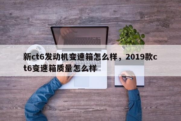 新ct6发动机变速箱怎么样，2019款ct6变速箱质量怎么样-第1张图片