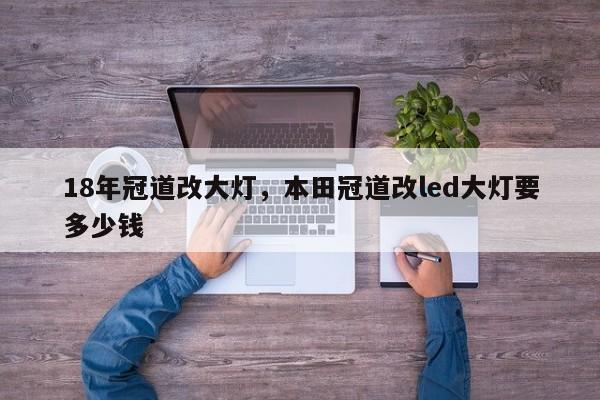 18年冠道改大灯，本田冠道改led大灯要多少钱-第1张图片