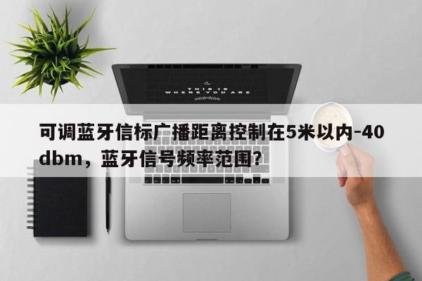 可调蓝牙信标广播距离控制在5米以内-40dbm，蓝牙信号频率范围？-第1张图片