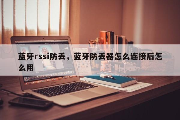 蓝牙rssi防丢，蓝牙防丢器怎么连接后怎么用-第1张图片