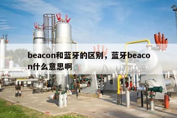 beacon和蓝牙的区别，蓝牙beacon什么意思啊-第1张图片