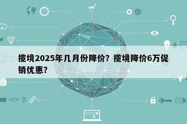 揽境2025年几月份降价？揽境降价6万促销优惠？-第1张图片