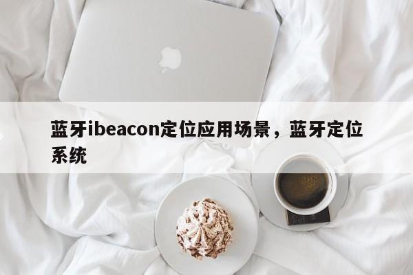 蓝牙ibeacon定位应用场景，蓝牙定位系统-第1张图片