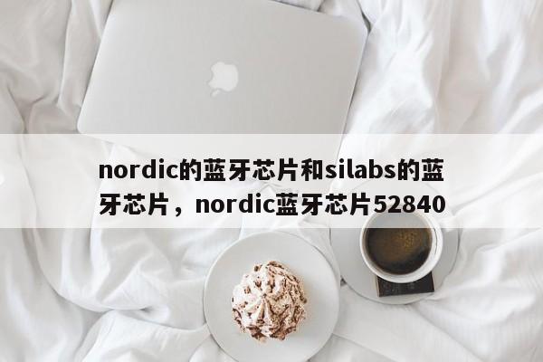 nordic的蓝牙芯片和silabs的蓝牙芯片，nordic蓝牙芯片52840-第1张图片