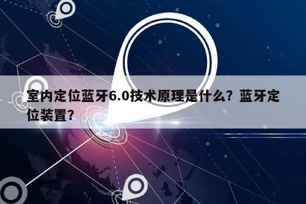 室内定位蓝牙6.0技术原理是什么？蓝牙定位装置？-第1张图片