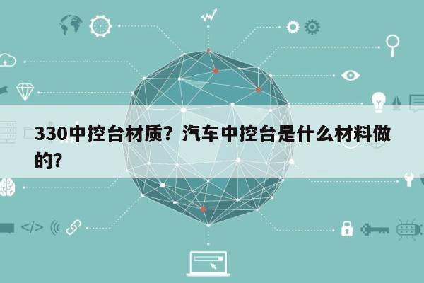 330中控台材质？汽车中控台是什么材料做的？-第1张图片