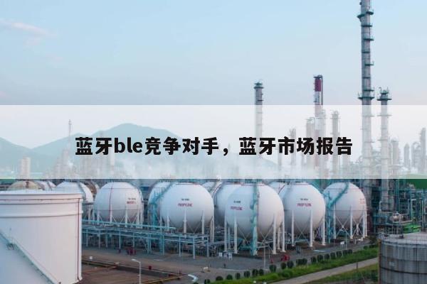 蓝牙ble竞争对手，蓝牙市场报告-第1张图片