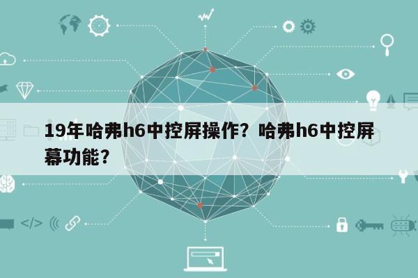 19年哈弗h6中控屏操作？哈弗h6中控屏幕功能？-第1张图片