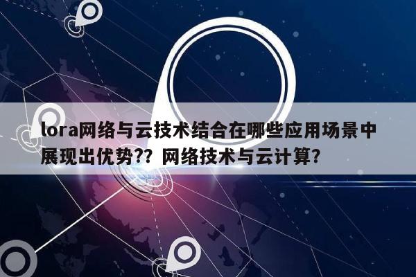 lora网络与云技术结合在哪些应用场景中展现出优势?？网络技术与云计算？-第1张图片