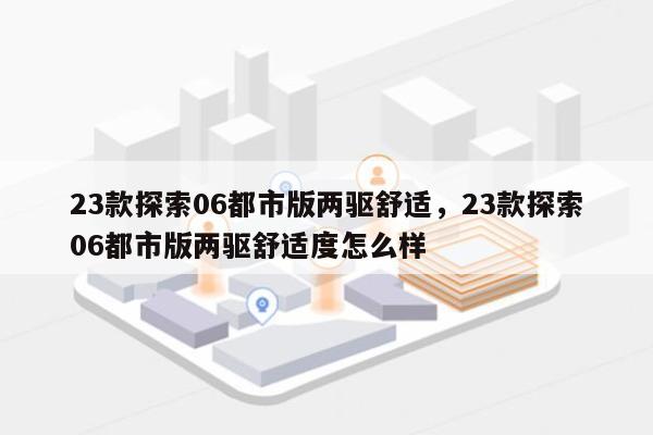 23款探索06都市版两驱舒适，23款探索06都市版两驱舒适度怎么样-第1张图片