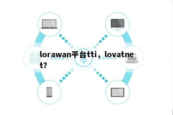 lorawan平台tti，lovatnet？-第1张图片