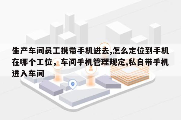 生产车间员工携带手机进去,怎么定位到手机在哪个工位，车间手机管理规定,私自带手机进入车间-第1张图片