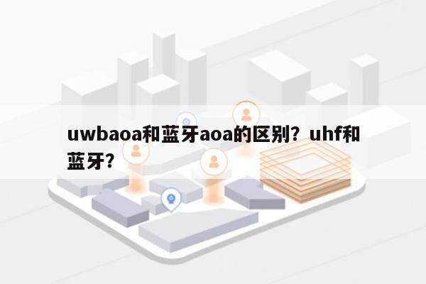 uwbaoa和蓝牙aoa的区别？uhf和蓝牙？-第1张图片