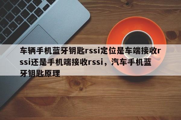 车辆手机蓝牙钥匙rssi定位是车端接收rssi还是手机端接收rssi，汽车手机蓝牙钥匙原理-第1张图片