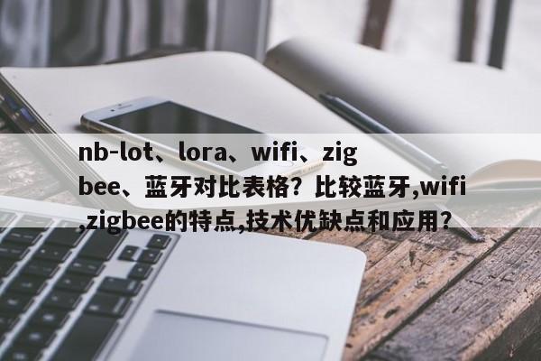 nb-lot、lora、wifi、zigbee、蓝牙对比表格？比较蓝牙,wifi,zigbee的特点,技术优缺点和应用？-第1张图片