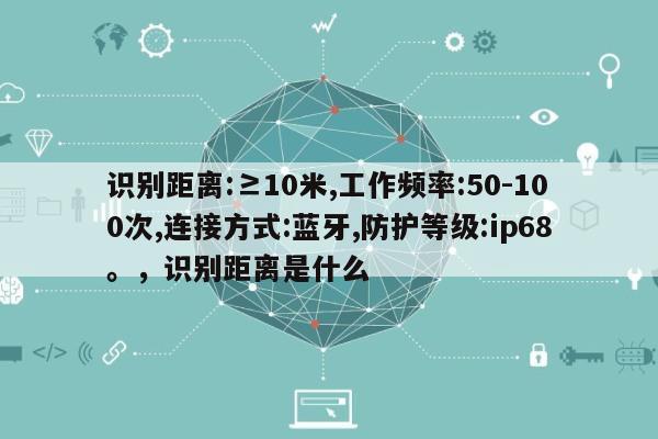 识别距离:≥10米,工作频率:50-100次,连接方式:蓝牙,防护等级:ip68。，识别距离是什么-第1张图片