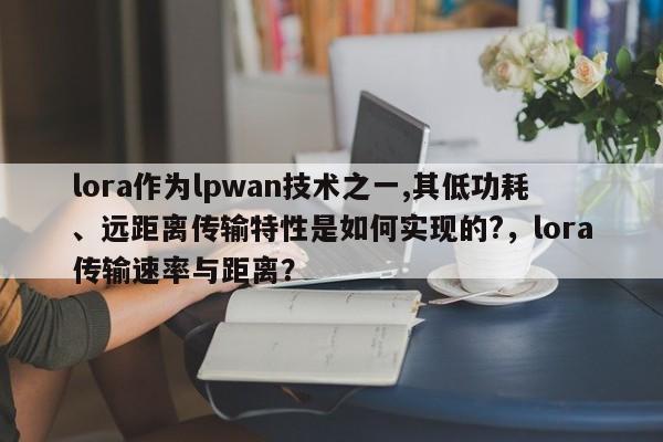 lora作为lpwan技术之一,其低功耗、远距离传输特性是如何实现的?，lora传输速率与距离？-第1张图片