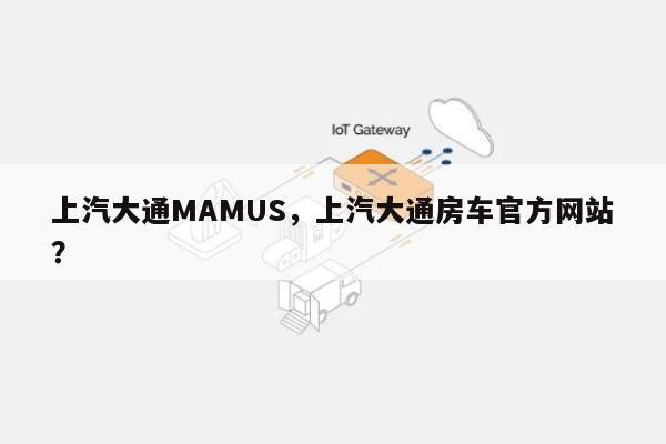 上汽大通MAMUS，上汽大通房车官方网站
？-第1张图片