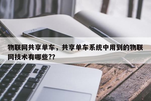 物联网共享单车，共享单车系统中用到的物联网技术有哪些?？-第1张图片