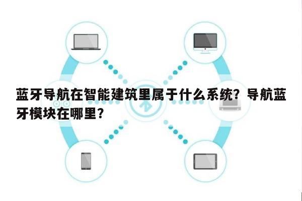 蓝牙导航在智能建筑里属于什么系统？导航蓝牙模块在哪里？-第1张图片