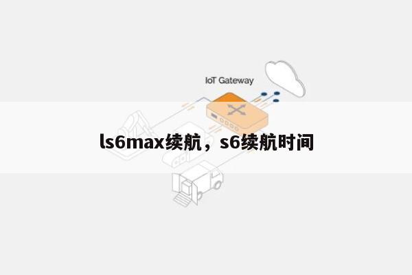 ls6max续航，s6续航时间-第1张图片