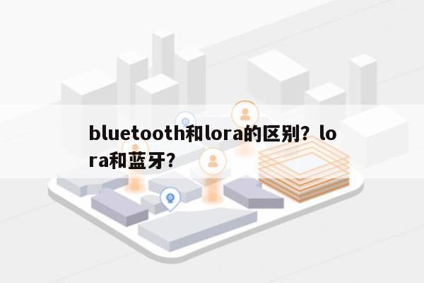 bluetooth和lora的区别？lora和蓝牙？-第1张图片