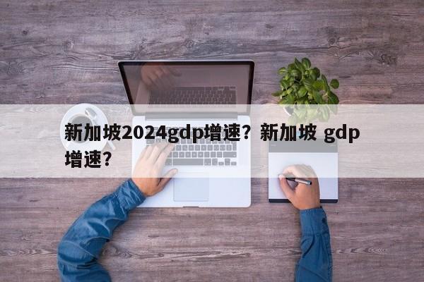 新加坡2024gdp增速？新加坡 gdp增速？-第1张图片