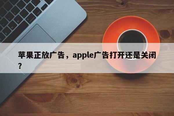 苹果正放广告，apple广告打开还是关闭？-第1张图片