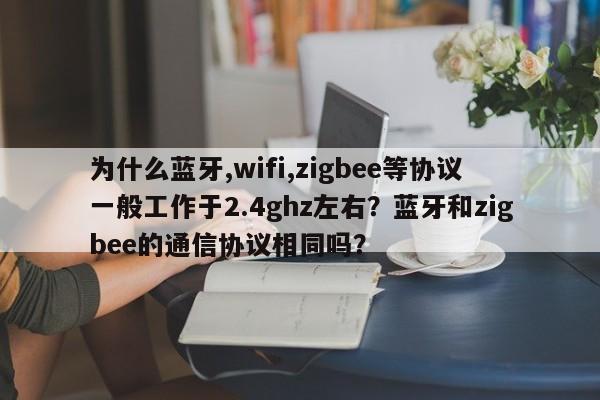 为什么蓝牙,wifi,zigbee等协议一般工作于2.4ghz左右？蓝牙和zigbee的通信协议相同吗？-第1张图片