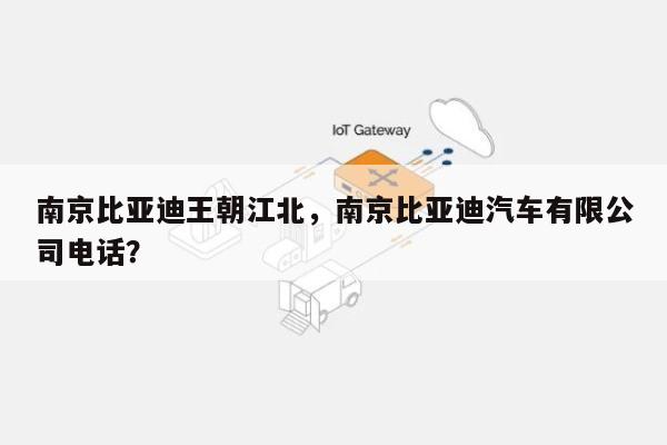 南京比亚迪王朝江北，南京比亚迪汽车有限公司电话？-第1张图片