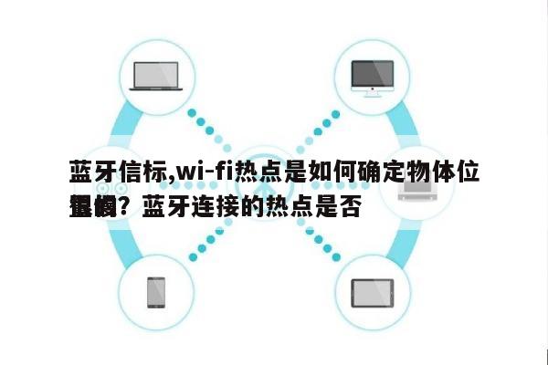 蓝牙信标,wi-fi热点是如何确定物体位置的？蓝牙连接的热点是否
很慢？-第1张图片