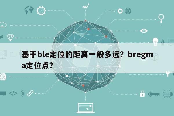 基于ble定位的距离一般多远？bregma定位点？-第1张图片