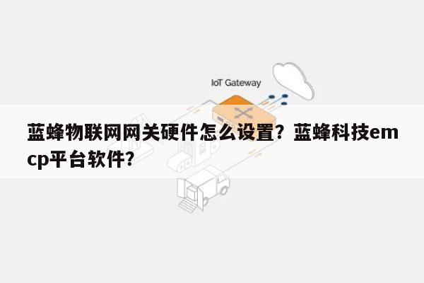 蓝蜂物联网网关硬件怎么设置？蓝蜂科技emcp平台软件？-第1张图片