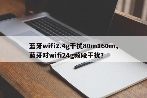 蓝牙wifi2.4g干扰80m160m，蓝牙对wifi24g频段干扰？-第1张图片