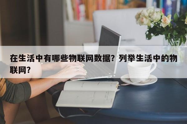 在生活中有哪些物联网数据？列举生活中的物联网？-第1张图片