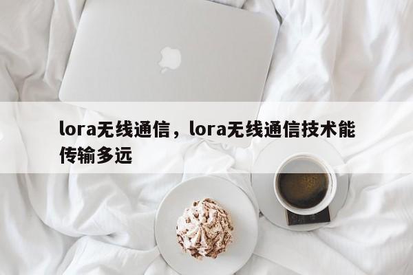 lora无线通信，lora无线通信技术能传输多远-第1张图片