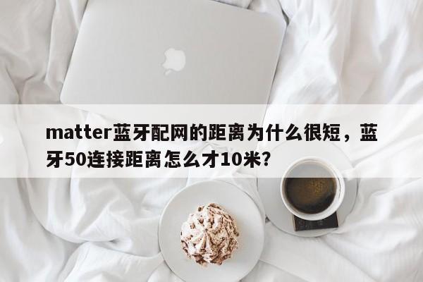 matter蓝牙配网的距离为什么很短，蓝牙50连接距离怎么才10米？-第1张图片